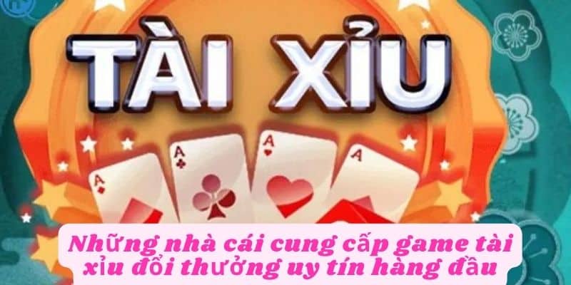 Nhà cái cung cấp game tài xỉu uy tín hàng đầu